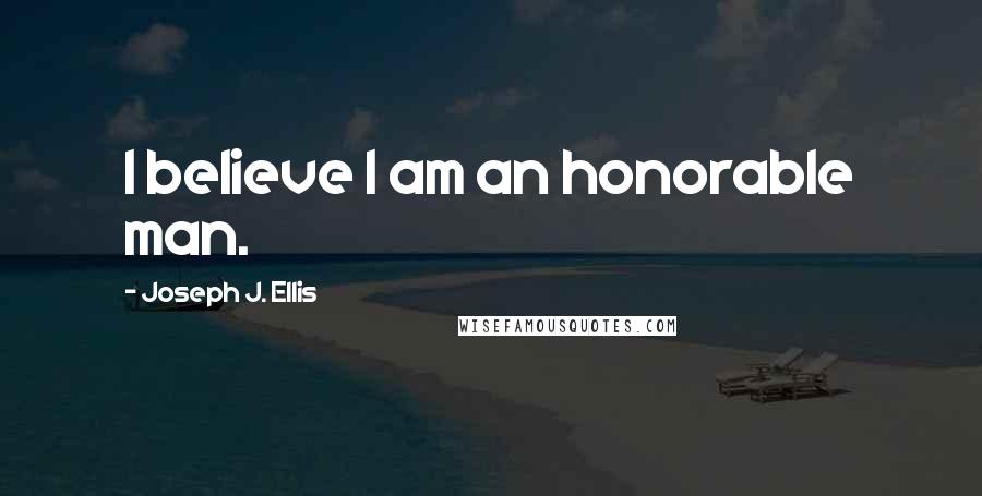 Joseph J. Ellis Quotes: I believe I am an honorable man.