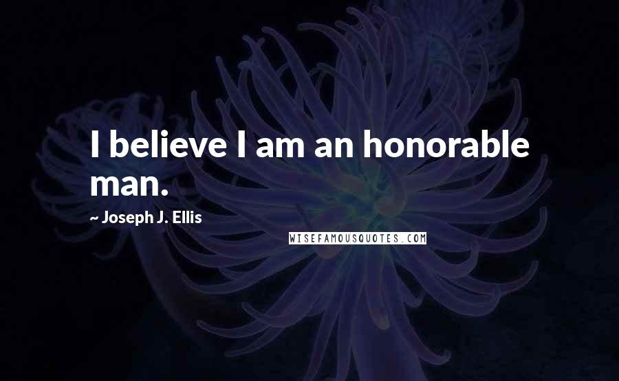 Joseph J. Ellis Quotes: I believe I am an honorable man.