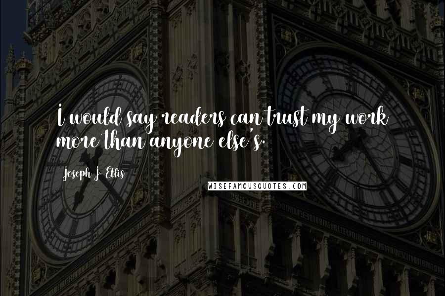 Joseph J. Ellis Quotes: I would say readers can trust my work more than anyone else's.