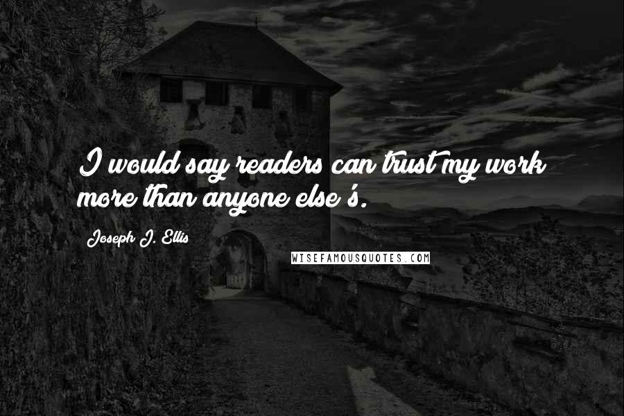 Joseph J. Ellis Quotes: I would say readers can trust my work more than anyone else's.