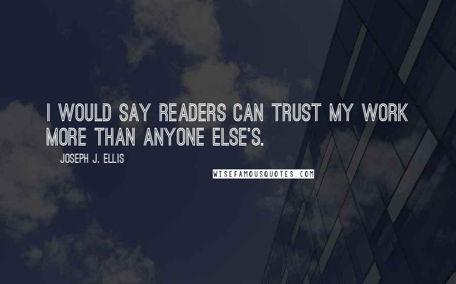 Joseph J. Ellis Quotes: I would say readers can trust my work more than anyone else's.