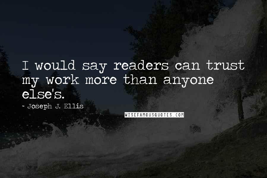 Joseph J. Ellis Quotes: I would say readers can trust my work more than anyone else's.