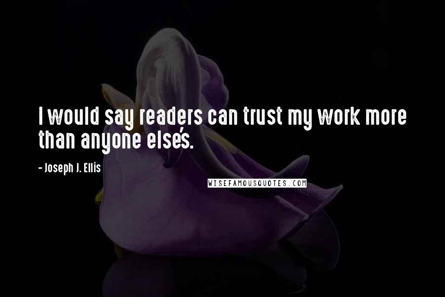 Joseph J. Ellis Quotes: I would say readers can trust my work more than anyone else's.