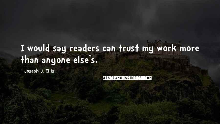 Joseph J. Ellis Quotes: I would say readers can trust my work more than anyone else's.