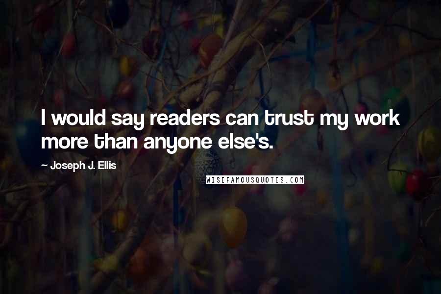 Joseph J. Ellis Quotes: I would say readers can trust my work more than anyone else's.