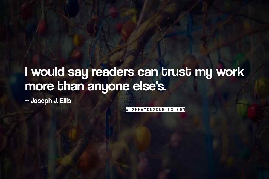 Joseph J. Ellis Quotes: I would say readers can trust my work more than anyone else's.