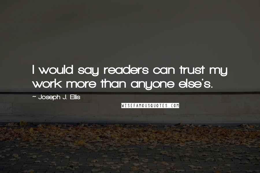 Joseph J. Ellis Quotes: I would say readers can trust my work more than anyone else's.