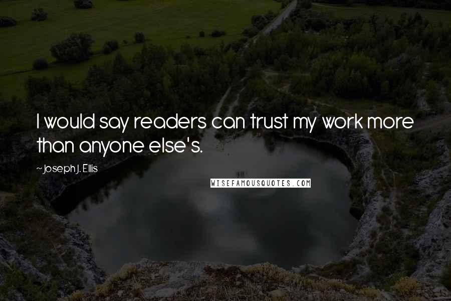 Joseph J. Ellis Quotes: I would say readers can trust my work more than anyone else's.
