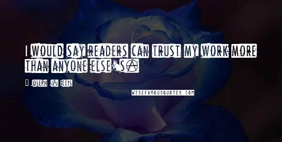 Joseph J. Ellis Quotes: I would say readers can trust my work more than anyone else's.