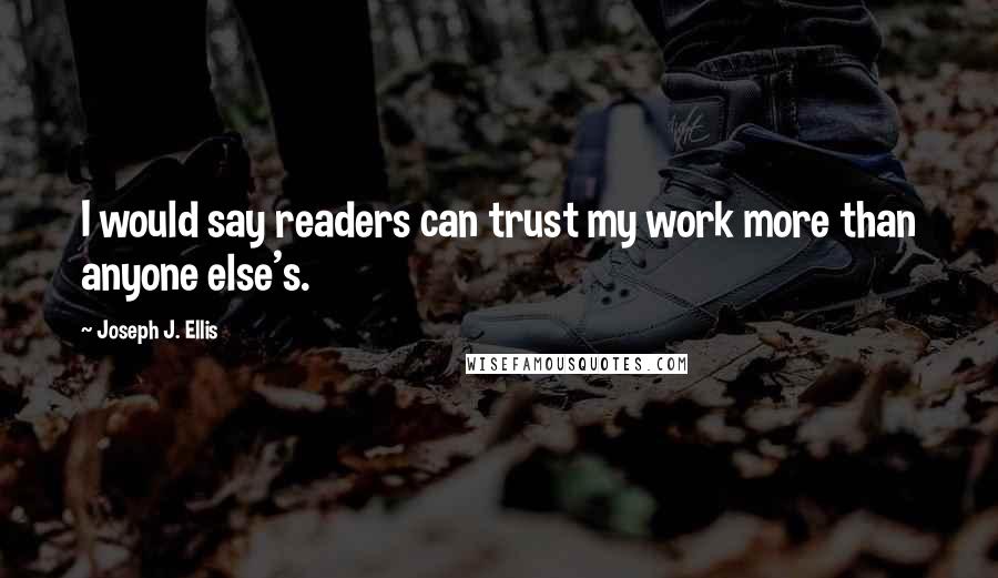 Joseph J. Ellis Quotes: I would say readers can trust my work more than anyone else's.