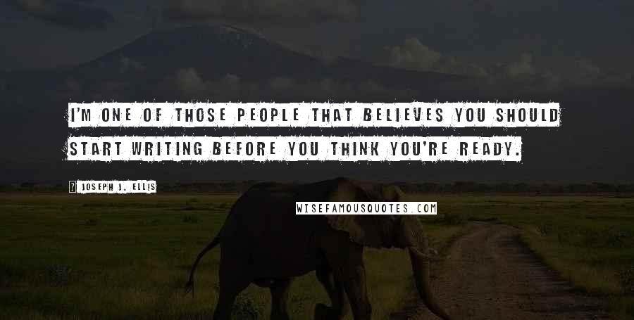 Joseph J. Ellis Quotes: I'm one of those people that believes you should start writing before you think you're ready.