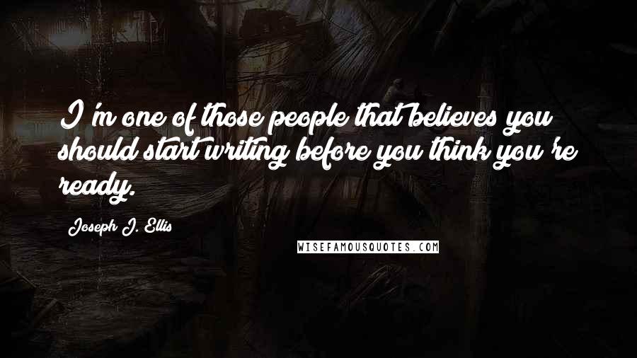 Joseph J. Ellis Quotes: I'm one of those people that believes you should start writing before you think you're ready.
