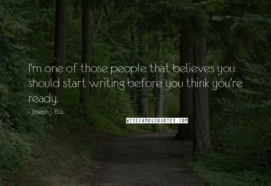 Joseph J. Ellis Quotes: I'm one of those people that believes you should start writing before you think you're ready.