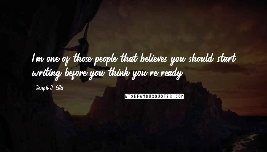 Joseph J. Ellis Quotes: I'm one of those people that believes you should start writing before you think you're ready.
