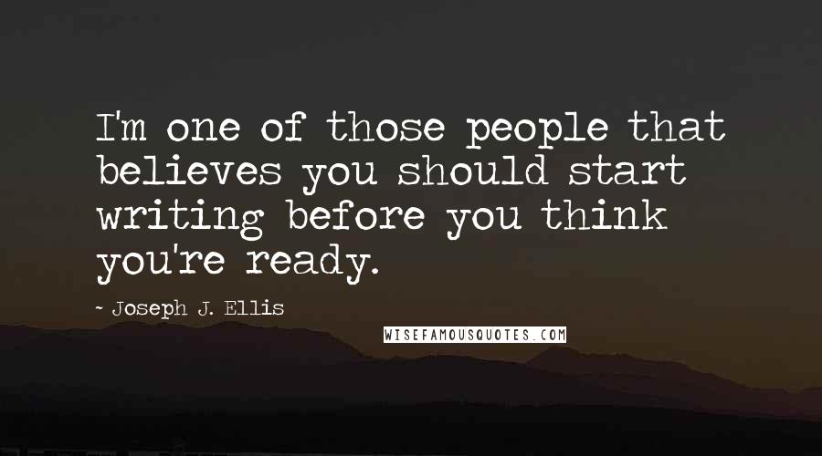 Joseph J. Ellis Quotes: I'm one of those people that believes you should start writing before you think you're ready.