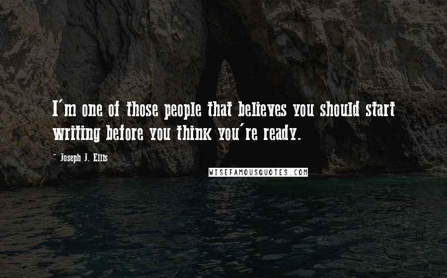 Joseph J. Ellis Quotes: I'm one of those people that believes you should start writing before you think you're ready.