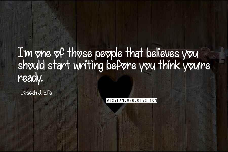 Joseph J. Ellis Quotes: I'm one of those people that believes you should start writing before you think you're ready.