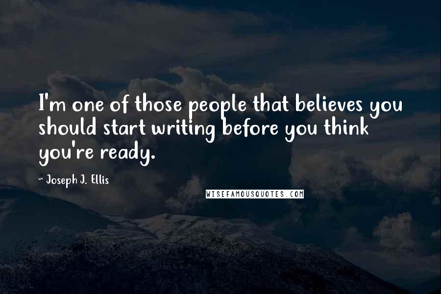 Joseph J. Ellis Quotes: I'm one of those people that believes you should start writing before you think you're ready.