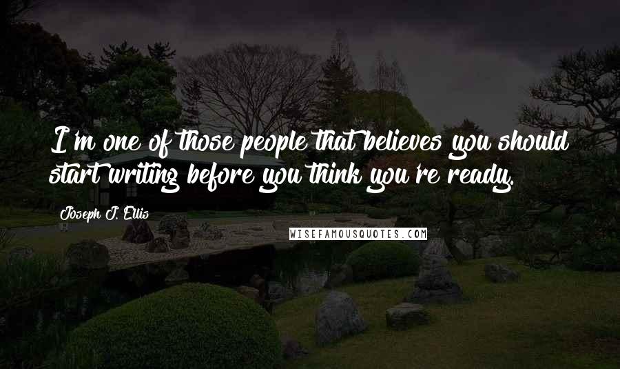 Joseph J. Ellis Quotes: I'm one of those people that believes you should start writing before you think you're ready.