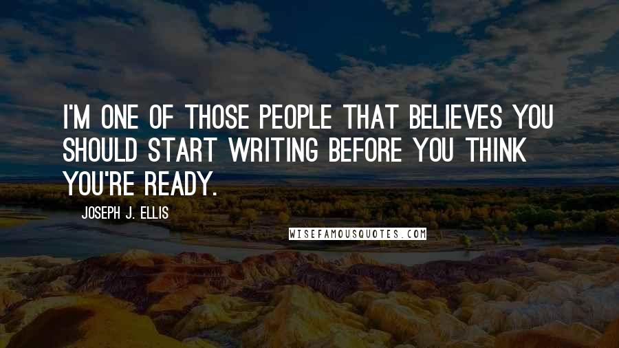 Joseph J. Ellis Quotes: I'm one of those people that believes you should start writing before you think you're ready.