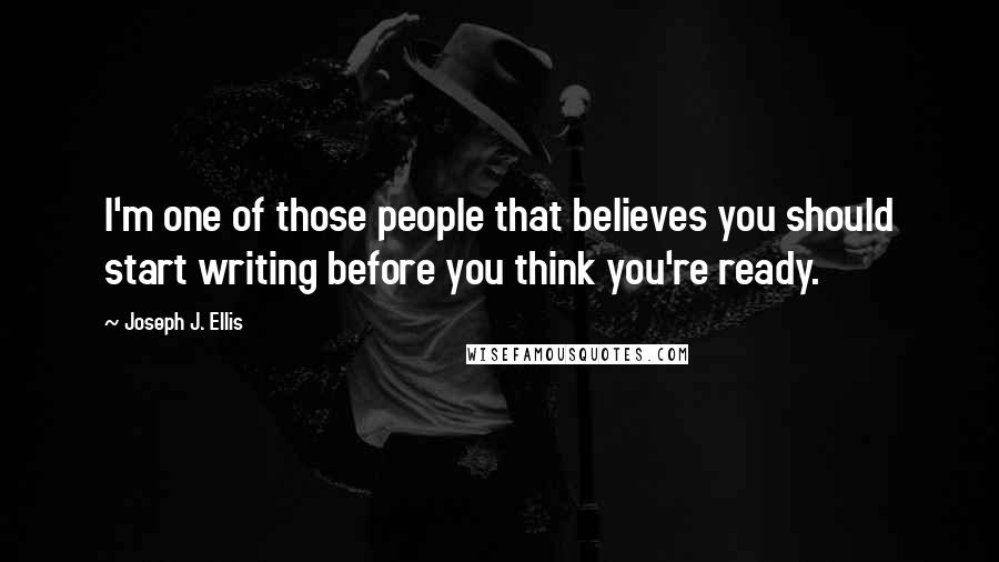 Joseph J. Ellis Quotes: I'm one of those people that believes you should start writing before you think you're ready.