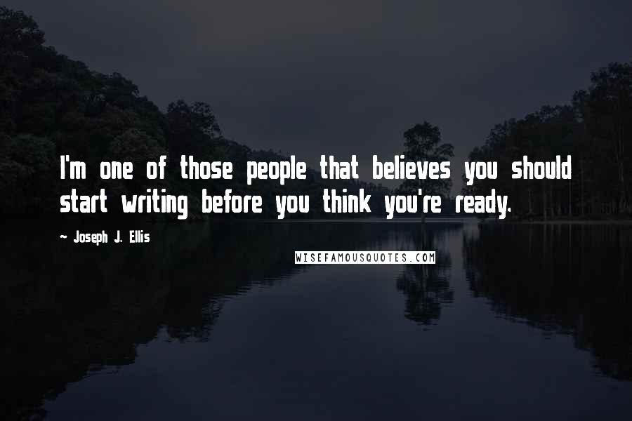 Joseph J. Ellis Quotes: I'm one of those people that believes you should start writing before you think you're ready.