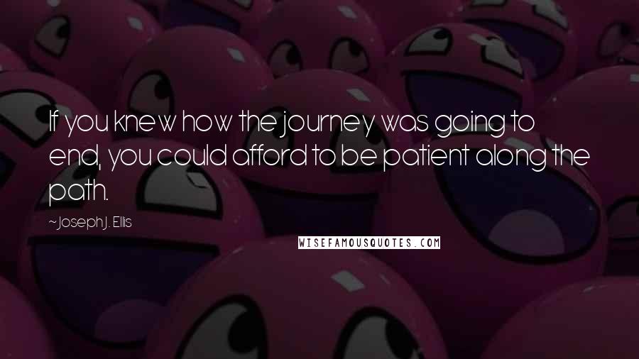 Joseph J. Ellis Quotes: If you knew how the journey was going to end, you could afford to be patient along the path.
