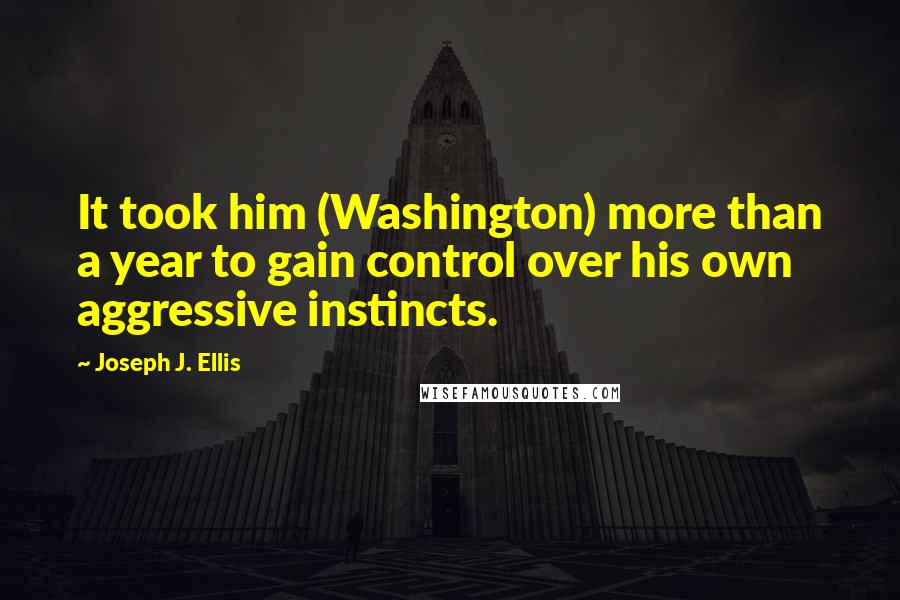 Joseph J. Ellis Quotes: It took him (Washington) more than a year to gain control over his own aggressive instincts.