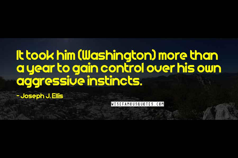 Joseph J. Ellis Quotes: It took him (Washington) more than a year to gain control over his own aggressive instincts.