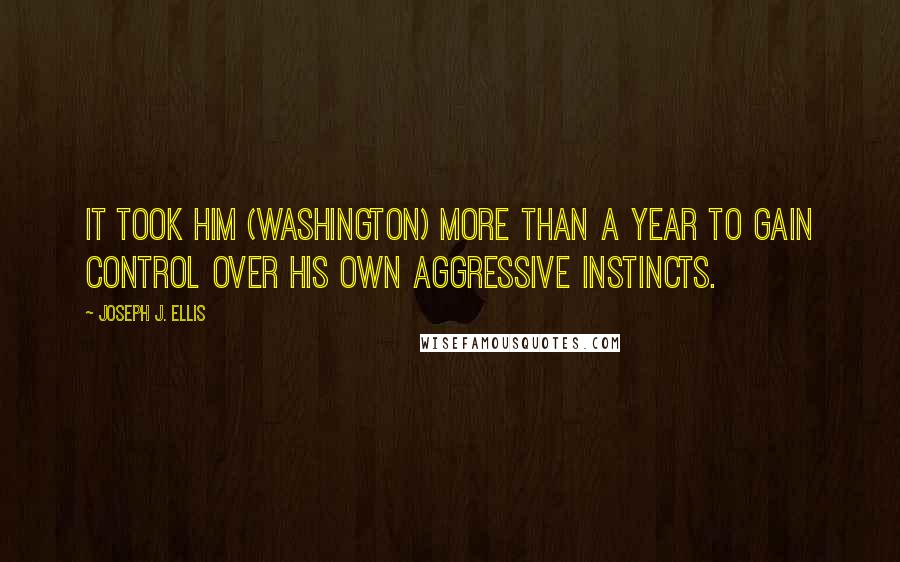 Joseph J. Ellis Quotes: It took him (Washington) more than a year to gain control over his own aggressive instincts.