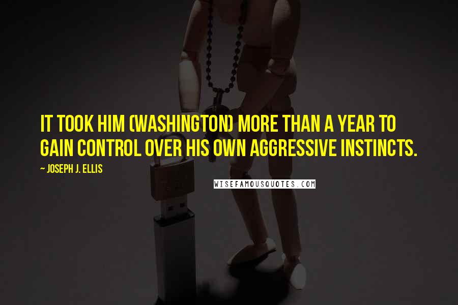 Joseph J. Ellis Quotes: It took him (Washington) more than a year to gain control over his own aggressive instincts.