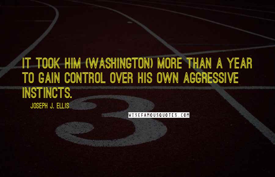 Joseph J. Ellis Quotes: It took him (Washington) more than a year to gain control over his own aggressive instincts.