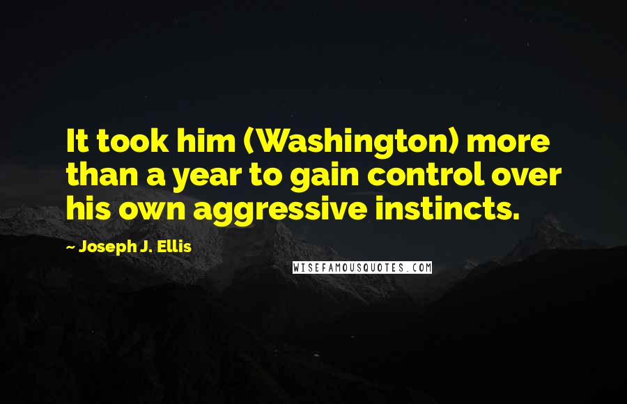 Joseph J. Ellis Quotes: It took him (Washington) more than a year to gain control over his own aggressive instincts.