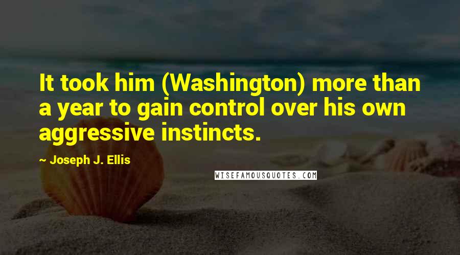Joseph J. Ellis Quotes: It took him (Washington) more than a year to gain control over his own aggressive instincts.