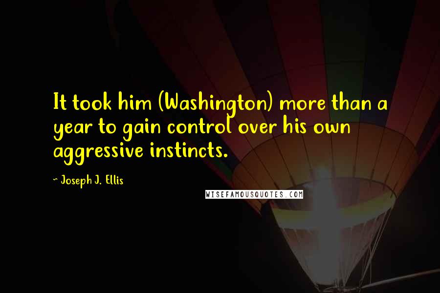 Joseph J. Ellis Quotes: It took him (Washington) more than a year to gain control over his own aggressive instincts.