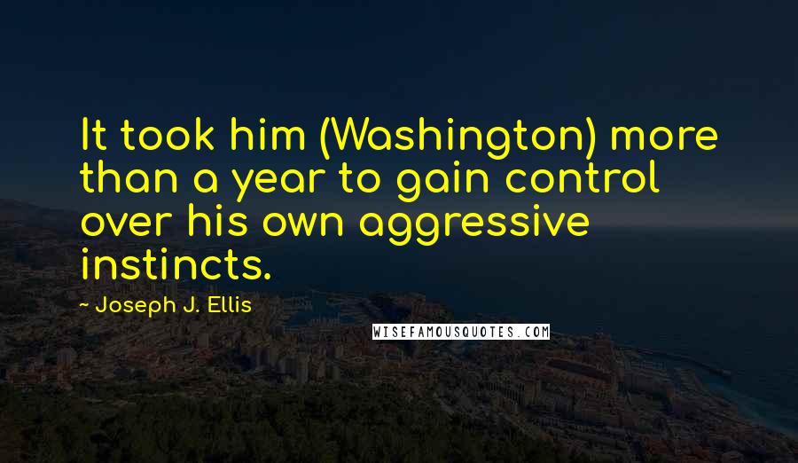 Joseph J. Ellis Quotes: It took him (Washington) more than a year to gain control over his own aggressive instincts.