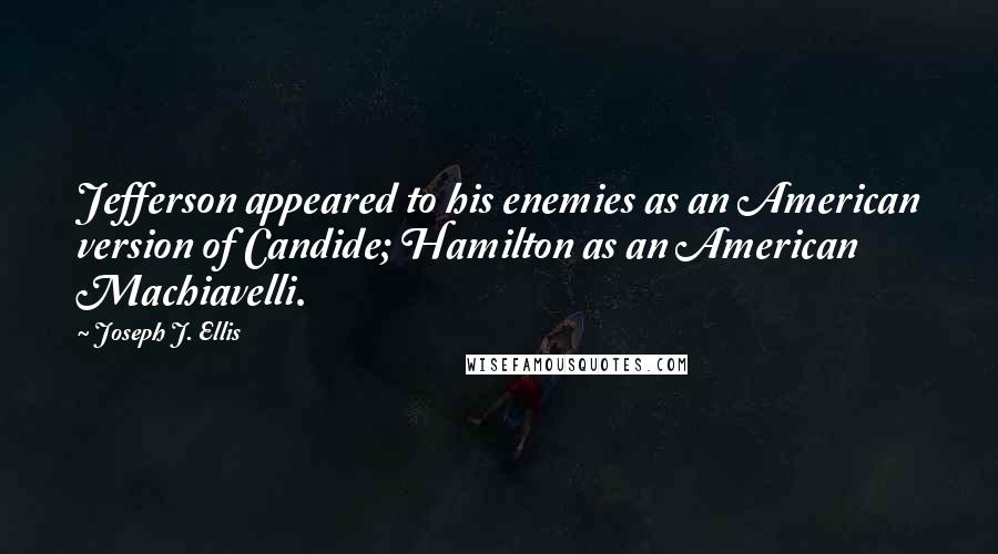 Joseph J. Ellis Quotes: Jefferson appeared to his enemies as an American version of Candide; Hamilton as an American Machiavelli.