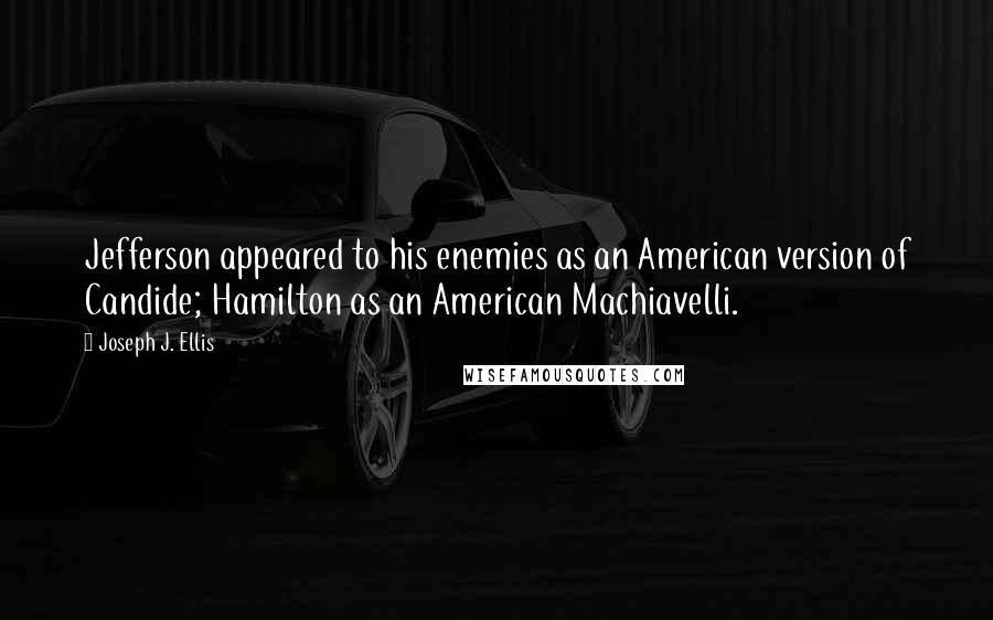 Joseph J. Ellis Quotes: Jefferson appeared to his enemies as an American version of Candide; Hamilton as an American Machiavelli.