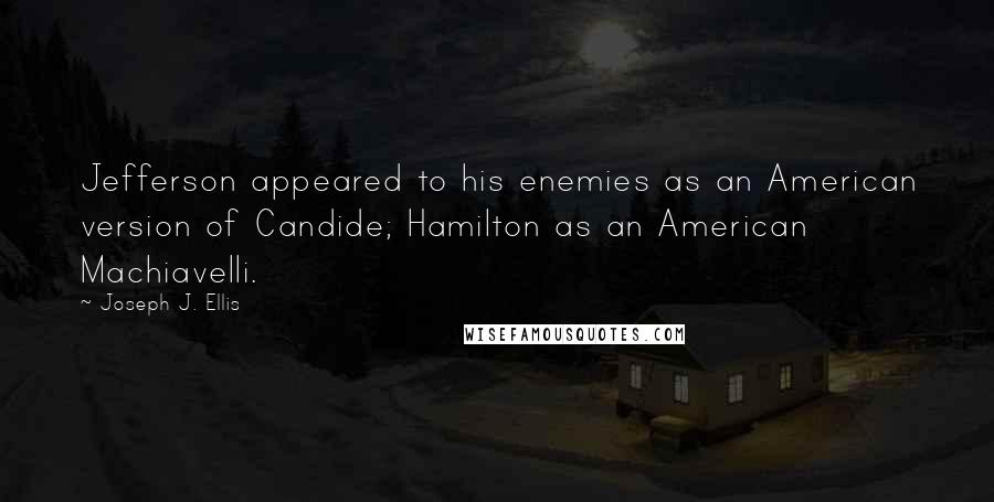 Joseph J. Ellis Quotes: Jefferson appeared to his enemies as an American version of Candide; Hamilton as an American Machiavelli.