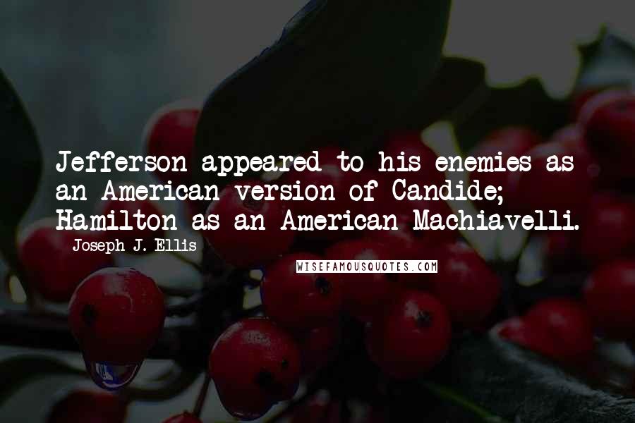 Joseph J. Ellis Quotes: Jefferson appeared to his enemies as an American version of Candide; Hamilton as an American Machiavelli.
