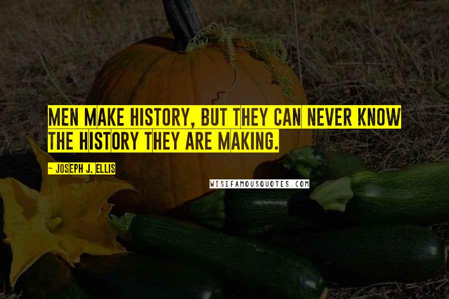 Joseph J. Ellis Quotes: Men make history, but they can never know the history they are making.