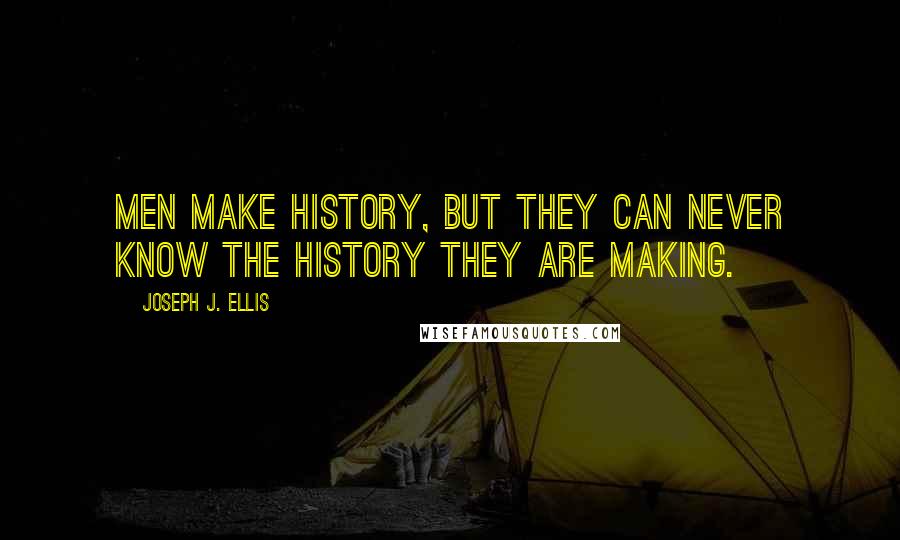 Joseph J. Ellis Quotes: Men make history, but they can never know the history they are making.