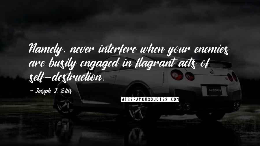 Joseph J. Ellis Quotes: Namely, never interfere when your enemies are busily engaged in flagrant acts of self-destruction.
