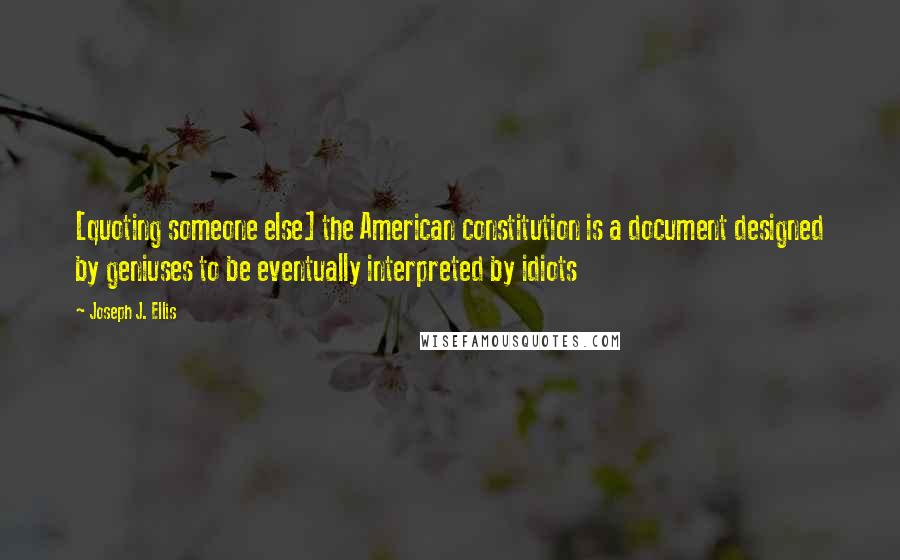 Joseph J. Ellis Quotes: [quoting someone else] the American constitution is a document designed by geniuses to be eventually interpreted by idiots