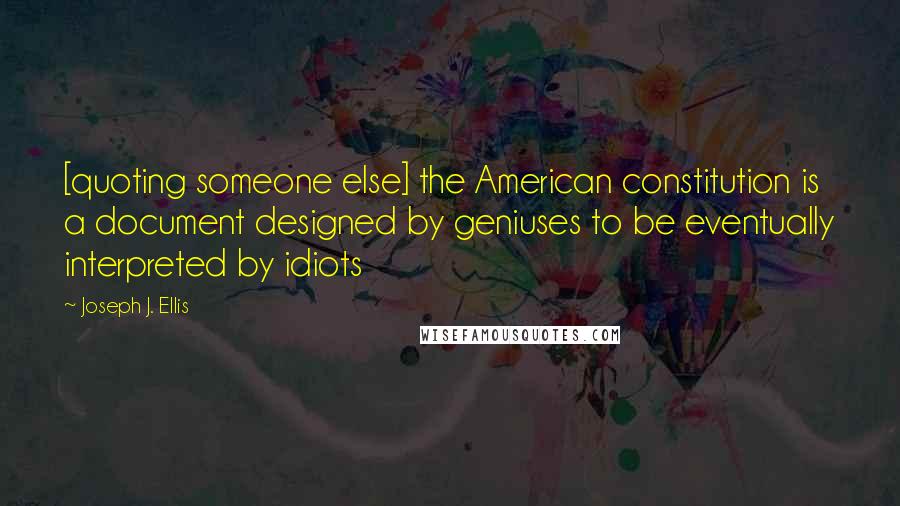 Joseph J. Ellis Quotes: [quoting someone else] the American constitution is a document designed by geniuses to be eventually interpreted by idiots