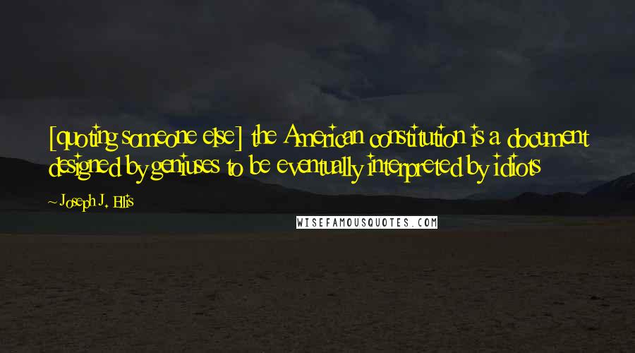 Joseph J. Ellis Quotes: [quoting someone else] the American constitution is a document designed by geniuses to be eventually interpreted by idiots