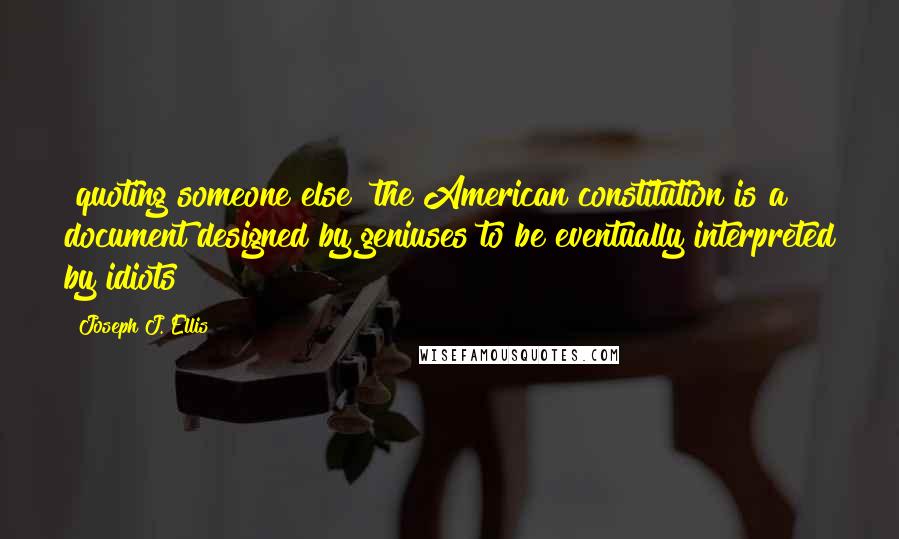 Joseph J. Ellis Quotes: [quoting someone else] the American constitution is a document designed by geniuses to be eventually interpreted by idiots