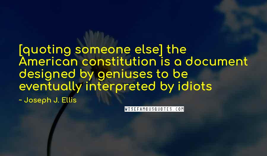 Joseph J. Ellis Quotes: [quoting someone else] the American constitution is a document designed by geniuses to be eventually interpreted by idiots