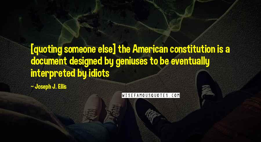 Joseph J. Ellis Quotes: [quoting someone else] the American constitution is a document designed by geniuses to be eventually interpreted by idiots