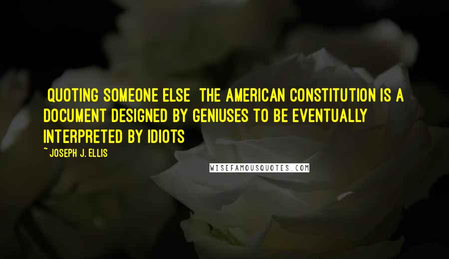 Joseph J. Ellis Quotes: [quoting someone else] the American constitution is a document designed by geniuses to be eventually interpreted by idiots